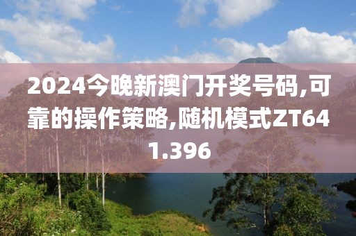 2024今晚新澳门开奖号码,可靠的操作策略,随机模式ZT641.396