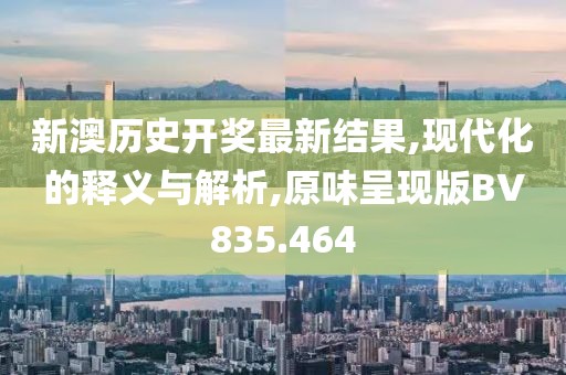 新澳历史开奖最新结果,现代化的释义与解析,原味呈现版BV835.464