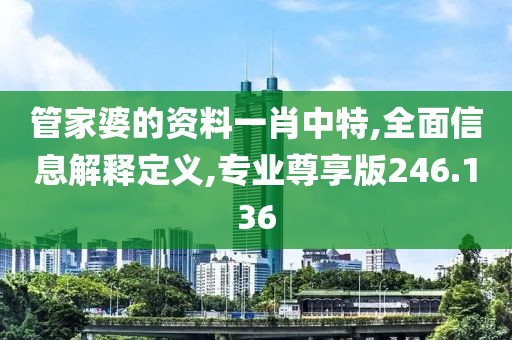 管家婆的资料一肖中特,全面信息解释定义,专业尊享版246.136