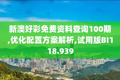 新澳好彩免费资料查询100期,优化配置方案解析,试用版BI118.939