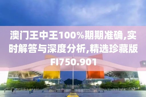 澳门王中王100%期期准确,实时解答与深度分析,精选珍藏版FI750.901