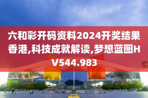 六和彩开码资料2024开奖结果香港,科技成就解读,梦想蓝图HV544.983