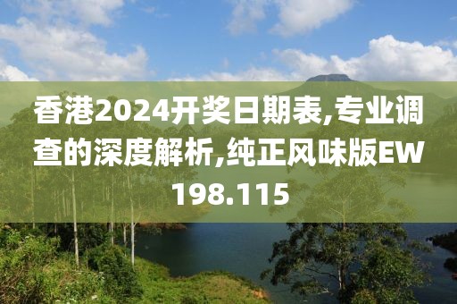 香港2024开奖日期表,专业调查的深度解析,纯正风味版EW198.115