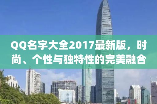 QQ名字大全2017最新版，时尚、个性与独特性的完美融合