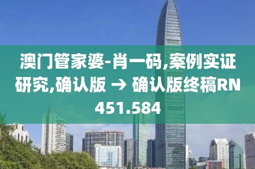 澳门管家婆-肖一码,案例实证研究,确认版 → 确认版终稿RN451.584