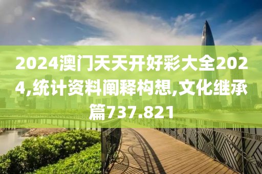 2024澳门天天开好彩大全2024,统计资料阐释构想,文化继承篇737.821