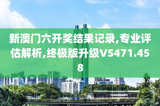 新澳门六开奖结果记录,专业评估解析,终极版升级VS471.458
