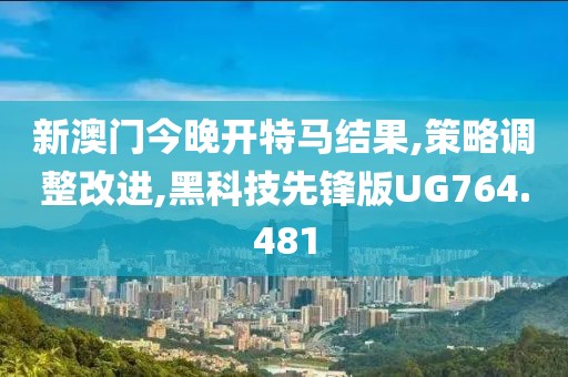 新澳门今晚开特马结果,策略调整改进,黑科技先锋版UG764.481