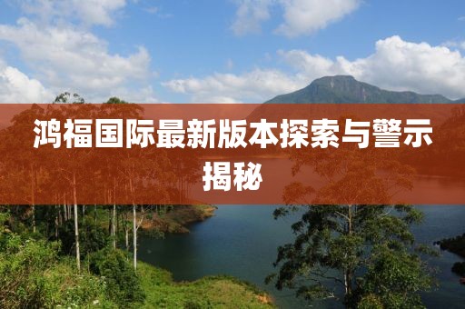 鸿福国际最新版本探索与警示揭秘