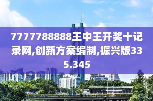 7777788888王中王开奖十记录网,创新方案编制,振兴版335.345