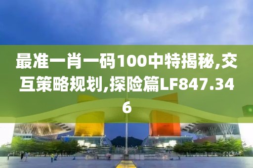 最准一肖一码100中特揭秘,交互策略规划,探险篇LF847.346