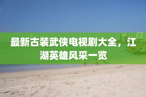 最新古装武侠电视剧大全，江湖英雄风采一览