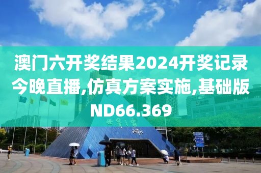 澳门六开奖结果2024开奖记录今晚直播,仿真方案实施,基础版ND66.369
