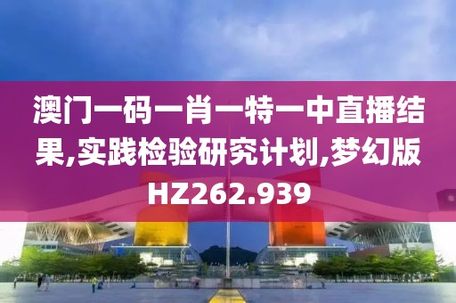 澳门一码一肖一特一中直播结果,实践检验研究计划,梦幻版HZ262.939