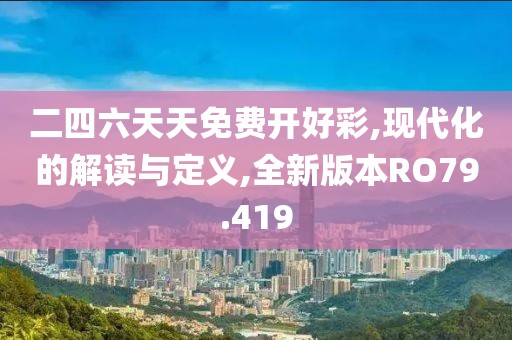 二四六天天免费开好彩,现代化的解读与定义,全新版本RO79.419