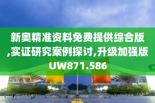 新奥精准资料免费提供综合版,实证研究案例探讨,升级加强版UW871.586