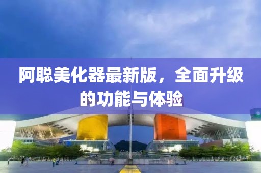 阿聪美化器最新版，全面升级的功能与体验