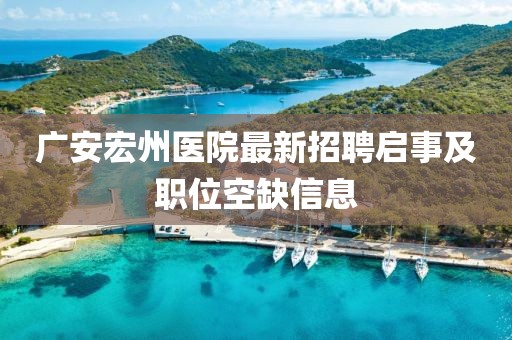 广安宏州医院最新招聘启事及职位空缺信息