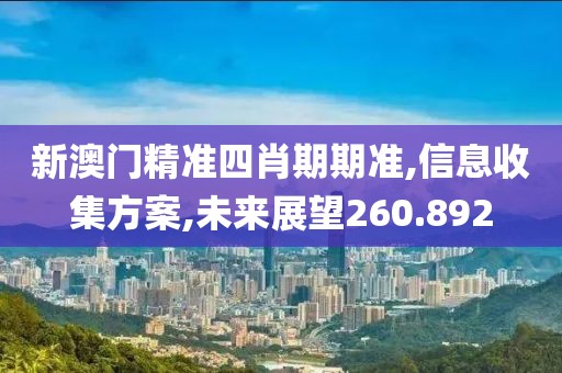 新澳门精准四肖期期准,信息收集方案,未来展望260.892