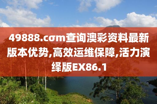 49888.cσm查询澳彩资料最新版本优势,高效运维保障,活力演绎版EX86.1