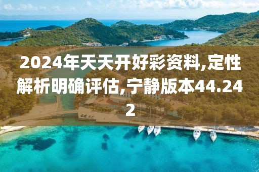 2024年天天开好彩资料,定性解析明确评估,宁静版本44.242