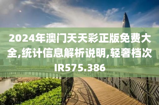 2024年澳门天天彩正版免费大全,统计信息解析说明,轻奢档次IR575.386