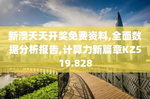 新澳天天开奖免费资料,全面数据分析报告,计算力新篇章KZ519.828