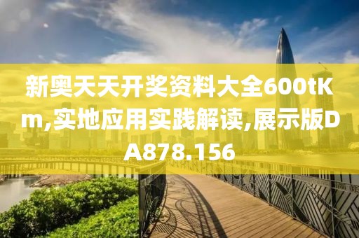 新奥天天开奖资料大全600tKm,实地应用实践解读,展示版DA878.156