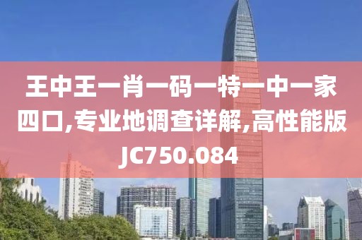 王中王一肖一码一特一中一家四口,专业地调查详解,高性能版JC750.084