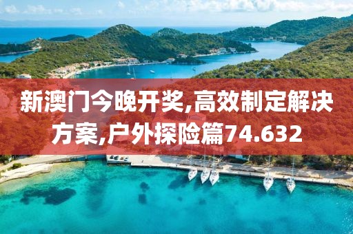 新澳门今晚开奖,高效制定解决方案,户外探险篇74.632