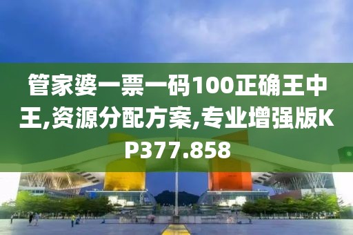 管家婆一票一码100正确王中王,资源分配方案,专业增强版KP377.858