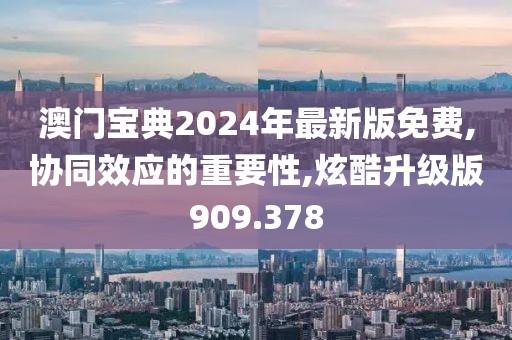 澳门宝典2024年最新版免费,协同效应的重要性,炫酷升级版909.378