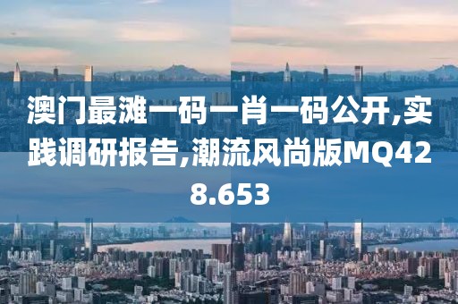澳门最滩一码一肖一码公开,实践调研报告,潮流风尚版MQ428.653