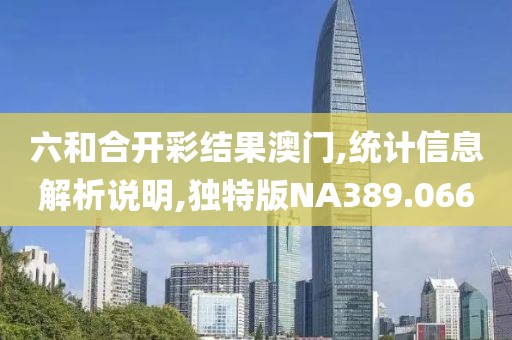 六和合开彩结果澳门,统计信息解析说明,独特版NA389.066
