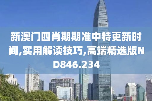 新澳门四肖期期准中特更新时间,实用解读技巧,高端精选版ND846.234