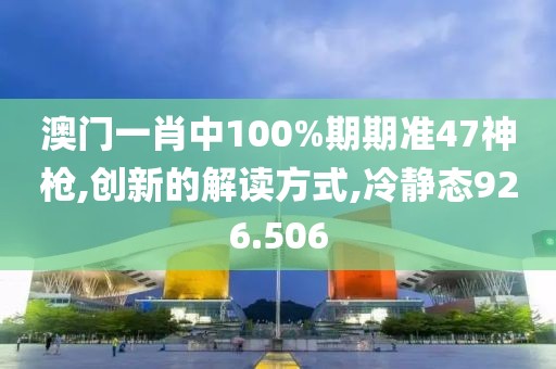 澳门一肖中100%期期准47神枪,创新的解读方式,冷静态926.506