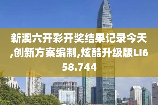 新澳六开彩开奖结果记录今天,创新方案编制,炫酷升级版LI658.744