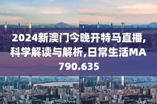 2024新澳门今晚开特马直播,科学解读与解析,日常生活MA790.635