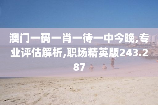 澳门一码一肖一待一中今晚,专业评估解析,职场精英版243.287