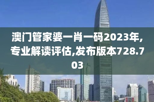 澳门管家婆一肖一码2023年,专业解读评估,发布版本728.703