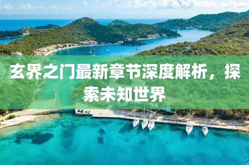 玄界之门最新章节深度解析，探索未知世界