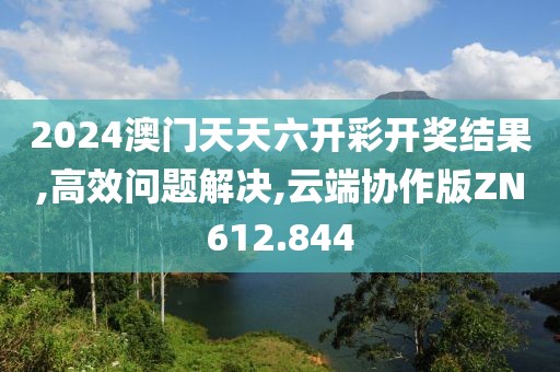 2024澳门天天六开彩开奖结果,高效问题解决,云端协作版ZN612.844