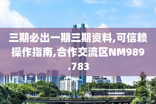 三期必出一期三期资料,可信赖操作指南,合作交流区NM989.783