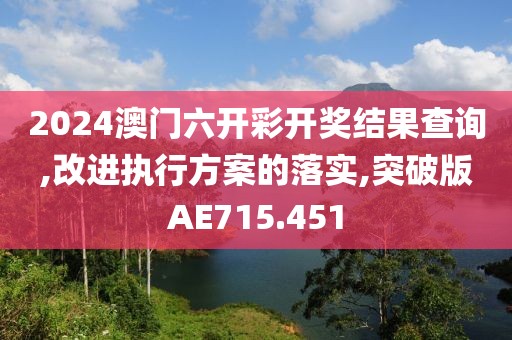 2024澳门六开彩开奖结果查询,改进执行方案的落实,突破版AE715.451