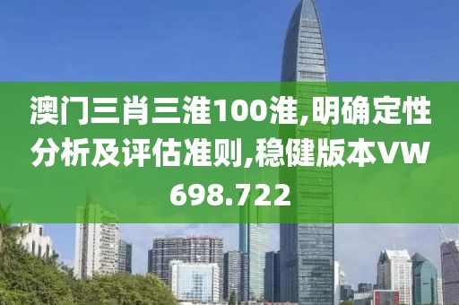 澳门三肖三淮100淮,明确定性分析及评估准则,稳健版本VW698.722