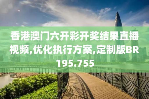 香港澳门六开彩开奖结果直播视频,优化执行方案,定制版BR195.755