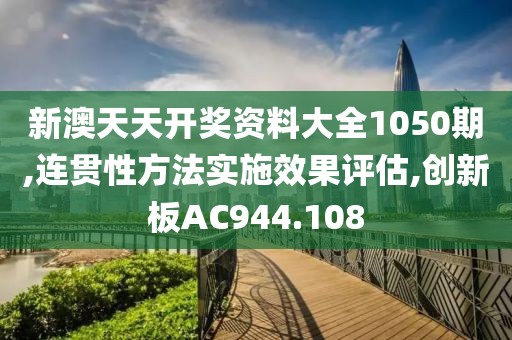 新澳天天开奖资料大全1050期,连贯性方法实施效果评估,创新板AC944.108