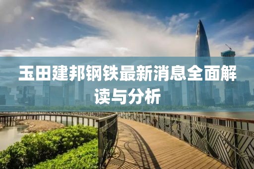 玉田建邦钢铁最新消息全面解读与分析