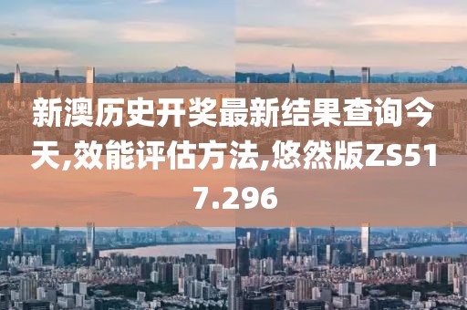 新澳历史开奖最新结果查询今天,效能评估方法,悠然版ZS517.296