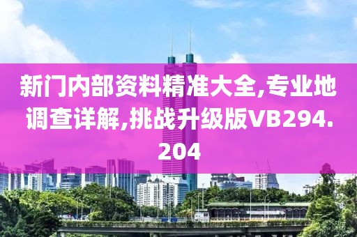 新门内部资料精准大全,专业地调查详解,挑战升级版VB294.204